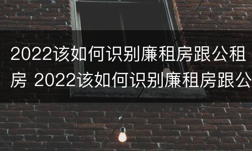 2022该如何识别廉租房跟公租房 2022该如何识别廉租房跟公租房呢