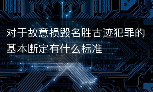 对于故意损毁名胜古迹犯罪的基本断定有什么标准