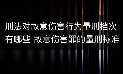 刑法对故意伤害行为量刑档次有哪些 故意伤害罪的量刑标准是什么