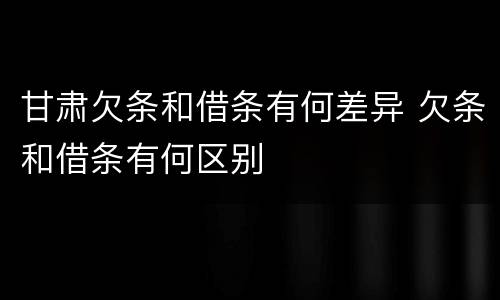 甘肃欠条和借条有何差异 欠条和借条有何区别