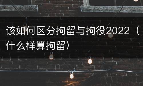 该如何区分拘留与拘役2022（什么样算拘留）