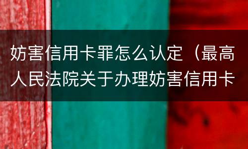 妨害信用卡罪怎么认定（最高人民法院关于办理妨害信用卡）