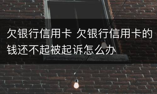 欠银行信用卡 欠银行信用卡的钱还不起被起诉怎么办