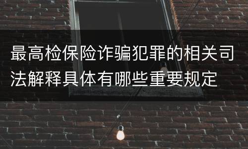 最高检保险诈骗犯罪的相关司法解释具体有哪些重要规定