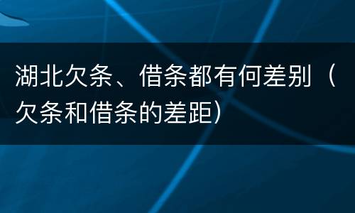 湖北欠条、借条都有何差别（欠条和借条的差距）