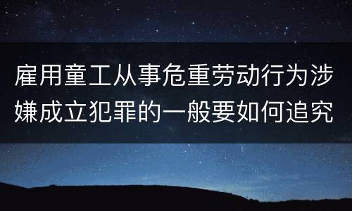 雇用童工从事危重劳动行为涉嫌成立犯罪的一般要如何追究法律责任