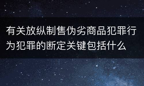 有关放纵制售伪劣商品犯罪行为犯罪的断定关键包括什么
