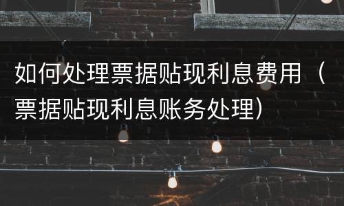 如何处理票据贴现利息费用（票据贴现利息账务处理）