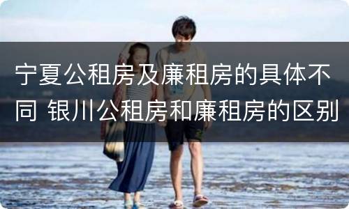 宁夏公租房及廉租房的具体不同 银川公租房和廉租房的区别