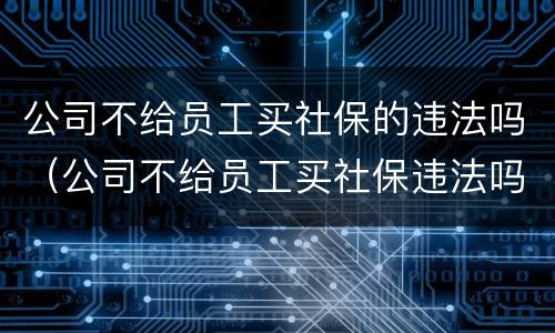 公司不给员工买社保的违法吗（公司不给员工买社保违法吗?）