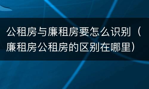 公租房与廉租房要怎么识别（廉租房公租房的区别在哪里）