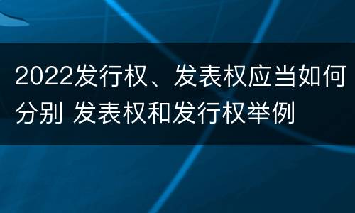 2022发行权、发表权应当如何分别 发表权和发行权举例