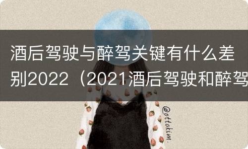 酒后驾驶与醉驾关键有什么差别2022（2021酒后驾驶和醉驾的区别）