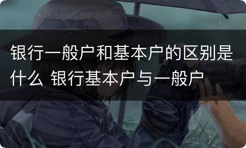 银行一般户和基本户的区别是什么 银行基本户与一般户