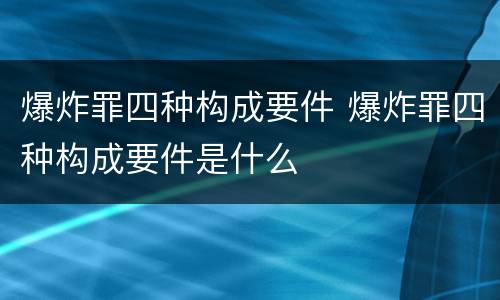 爆炸罪四种构成要件 爆炸罪四种构成要件是什么