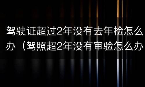 驾驶证超过2年没有去年检怎么办（驾照超2年没有审验怎么办）
