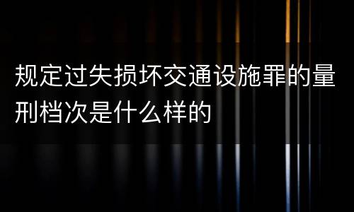 规定过失损坏交通设施罪的量刑档次是什么样的