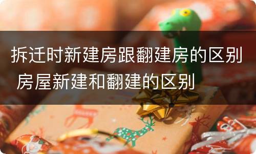 拆迁时新建房跟翻建房的区别 房屋新建和翻建的区别