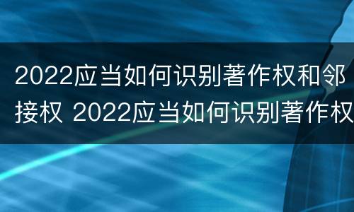2022应当如何识别著作权和邻接权 2022应当如何识别著作权和邻接权