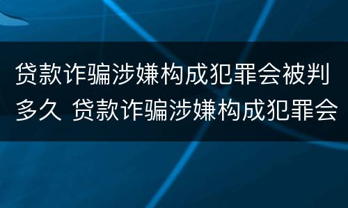 贷款诈骗涉嫌构成犯罪会被判多久 贷款诈骗涉嫌构成犯罪会被判多久呢