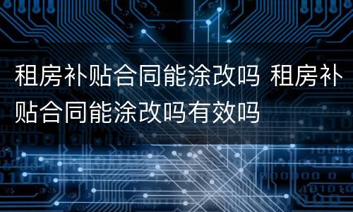 租房补贴合同能涂改吗 租房补贴合同能涂改吗有效吗