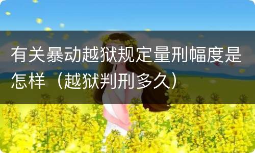 有关暴动越狱规定量刑幅度是怎样（越狱判刑多久）