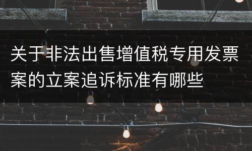 关于非法出售增值税专用发票案的立案追诉标准有哪些