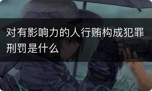 对有影响力的人行贿构成犯罪刑罚是什么