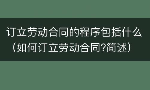 订立劳动合同的程序包括什么（如何订立劳动合同?简述）