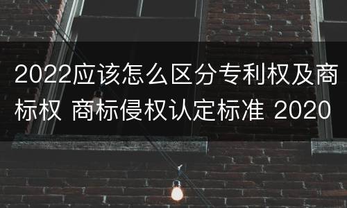 2022应该怎么区分专利权及商标权 商标侵权认定标准 2020
