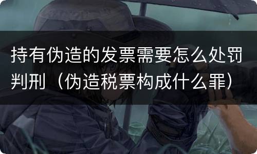 持有伪造的发票需要怎么处罚判刑（伪造税票构成什么罪）