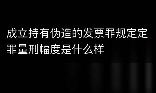 成立持有伪造的发票罪规定定罪量刑幅度是什么样