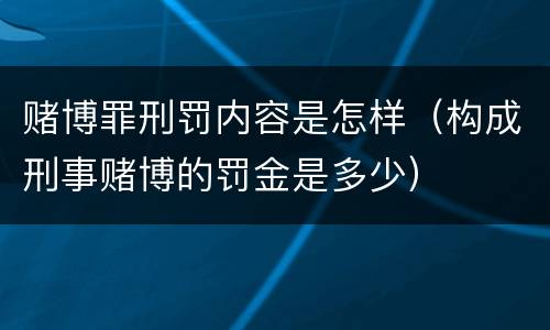 赌博罪刑罚内容是怎样（构成刑事赌博的罚金是多少）