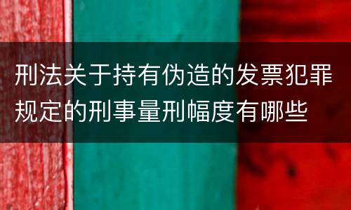 刑法关于持有伪造的发票犯罪规定的刑事量刑幅度有哪些