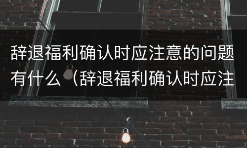辞退福利确认时应注意的问题有什么（辞退福利确认时应注意的问题有什么规定）