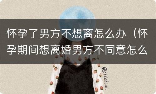 怀孕了男方不想离怎么办（怀孕期间想离婚男方不同意怎么办）