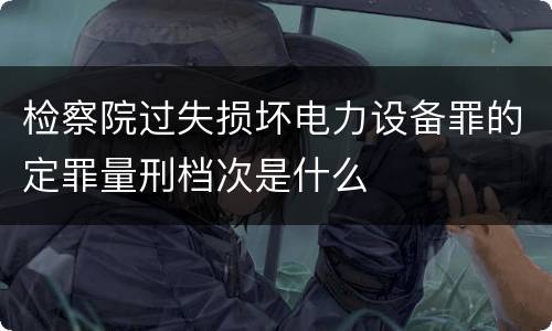 检察院过失损坏电力设备罪的定罪量刑档次是什么