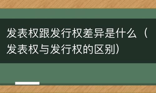 发表权跟发行权差异是什么（发表权与发行权的区别）