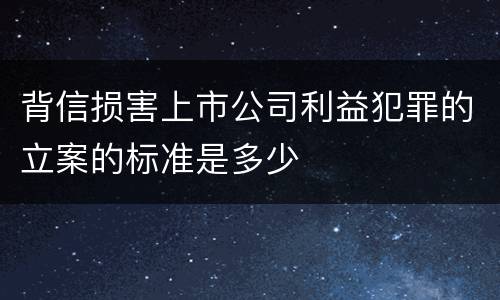 背信损害上市公司利益犯罪的立案的标准是多少