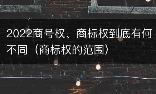 2022商号权、商标权到底有何不同（商标权的范围）