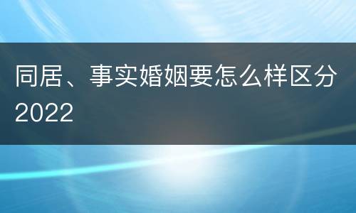 同居、事实婚姻要怎么样区分2022