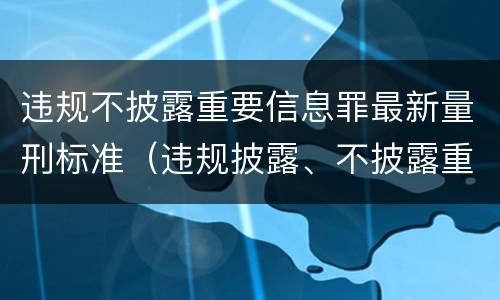 违规不披露重要信息罪最新量刑标准（违规披露、不披露重要信息罪量刑）