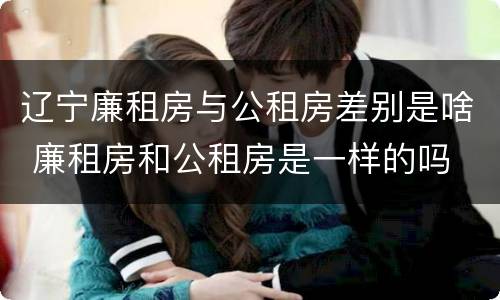 辽宁廉租房与公租房差别是啥 廉租房和公租房是一样的吗
