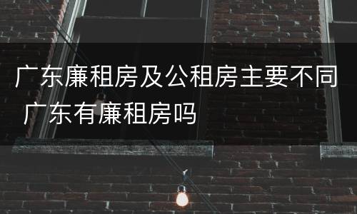 广东廉租房及公租房主要不同 广东有廉租房吗