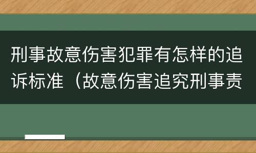 刑事故意伤害犯罪有怎样的追诉标准（故意伤害追究刑事责任的标准）