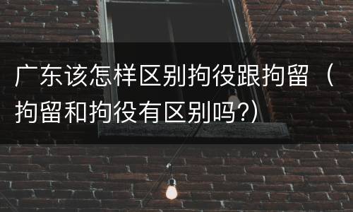 广东该怎样区别拘役跟拘留（拘留和拘役有区别吗?）