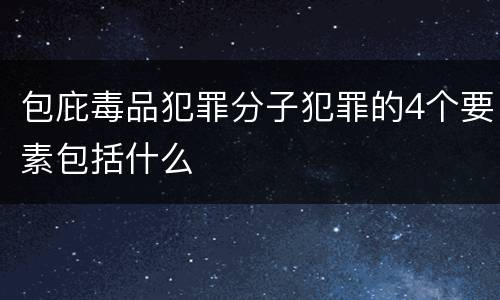 包庇毒品犯罪分子犯罪的4个要素包括什么