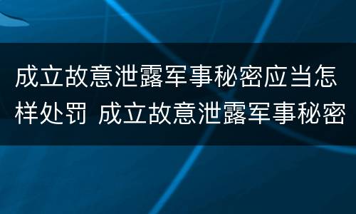 成立故意泄露军事秘密应当怎样处罚 成立故意泄露军事秘密应当怎样处罚他人