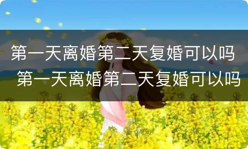 第一天离婚第二天复婚可以吗 第一天离婚第二天复婚可以吗男方