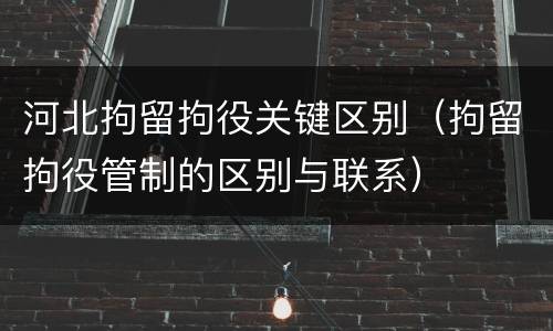 河北拘留拘役关键区别（拘留拘役管制的区别与联系）